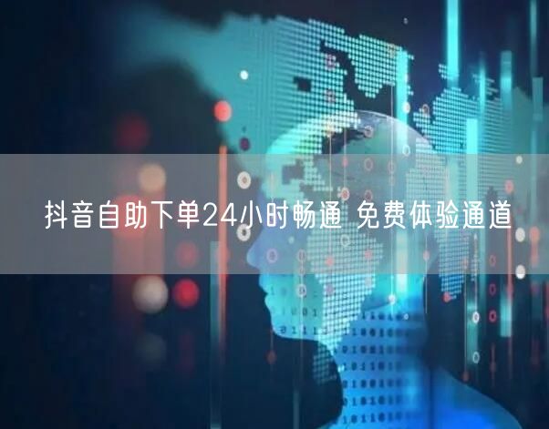 抖音自助下单24小时畅通 免费体验通道