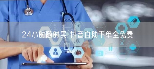 24小时随时买 抖音自助下单全免费