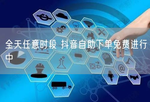 全天任意时段 抖音自助下单免费进行中