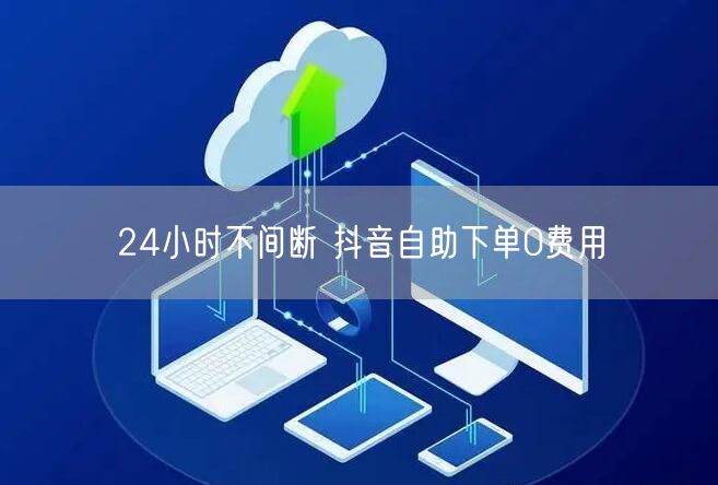 24小时不间断 抖音自助下单0费用
