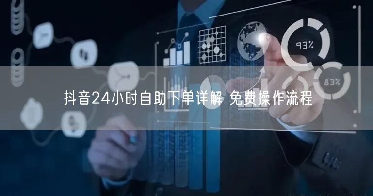 抖音24小时自助下单详解 免费操作流程