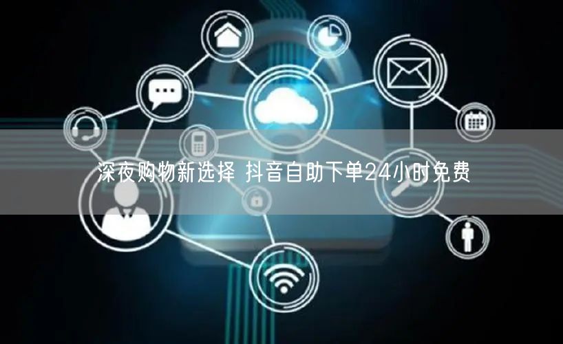 深夜购物新选择 抖音自助下单24小时免费