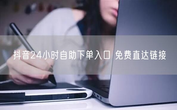 抖音24小时自助下单入口 免费直达链接