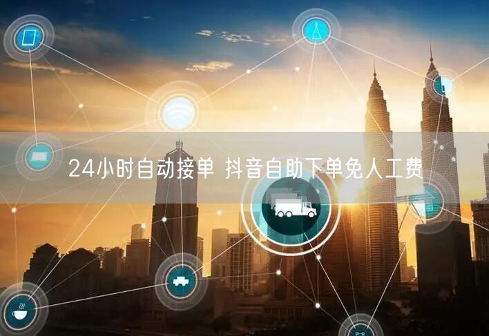 24小时自动接单 抖音自助下单免人工费