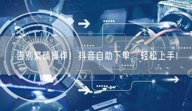 告别繁琐操作！抖音自助下单，轻松上手！