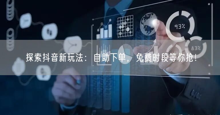 探索抖音新玩法：自助下单，免费时段等你抢！