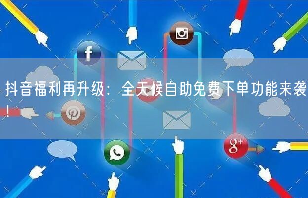 抖音福利再升级：全天候自助免费下单功能来袭！