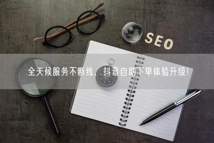 全天候服务不断线，抖音自助下单体验升级！
