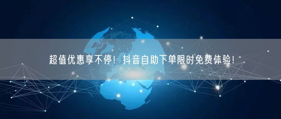 超值优惠享不停！抖音自助下单限时免费体验！
