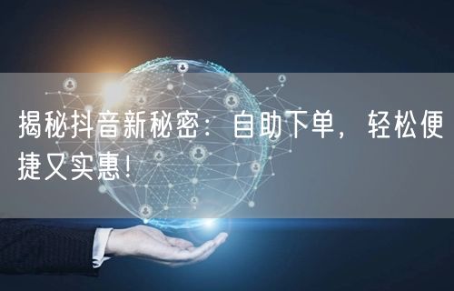 揭秘抖音新秘密：自助下单，轻松便捷又实惠！