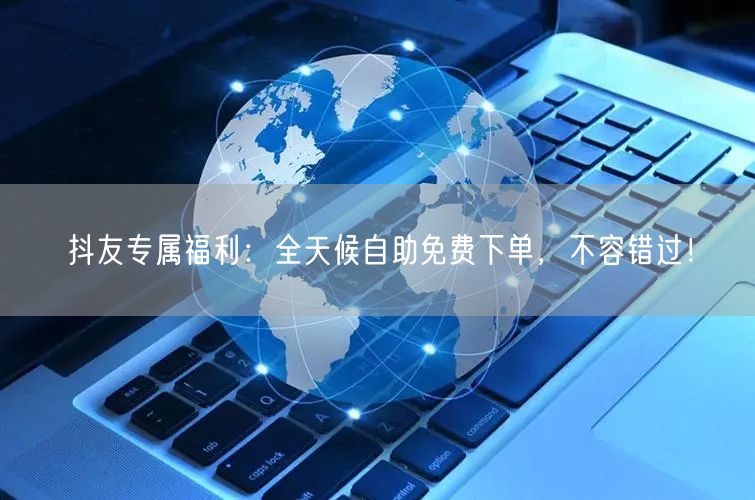 抖友专属福利：全天候自助免费下单，不容错过！