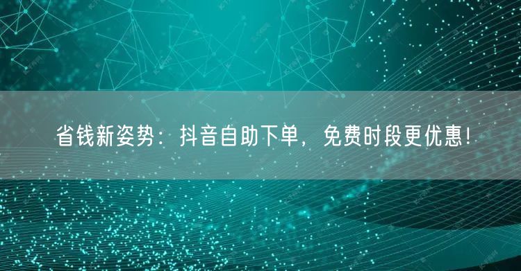 省钱新姿势：抖音自助下单，免费时段更优惠！
