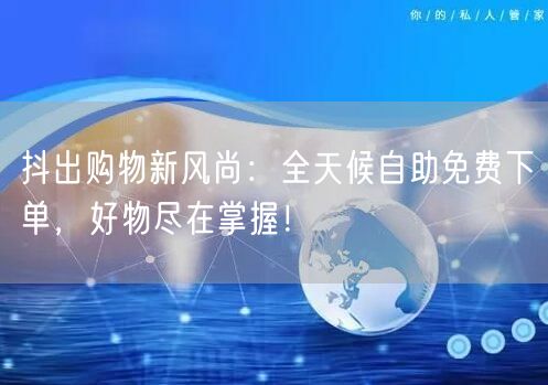抖出购物新风尚：全天候自助免费下单，好物尽在掌握！