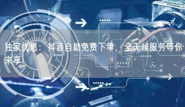 独家优惠：抖音自助免费下单，全天候服务等你来享！
