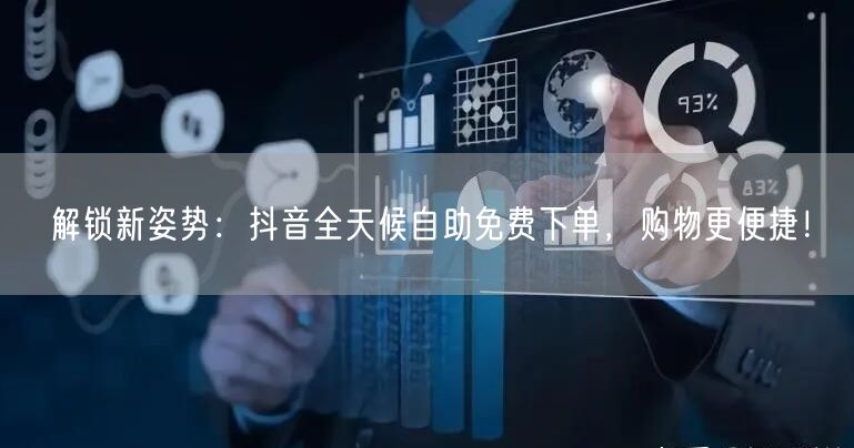 解锁新姿势：抖音全天候自助免费下单，购物更便捷！