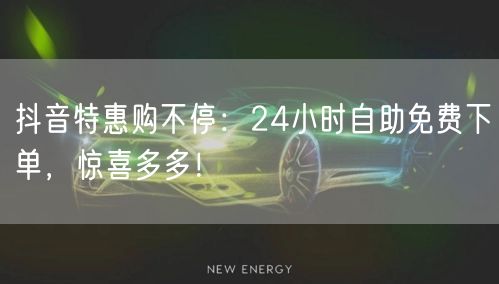 抖音特惠购不停：24小时自助免费下单，惊喜多多！
