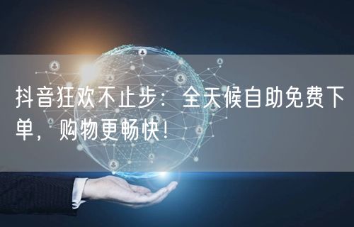 抖音狂欢不止步：全天候自助免费下单，购物更畅快！