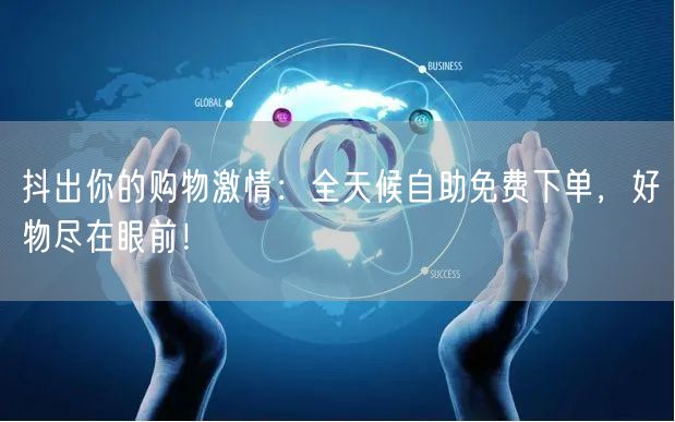 抖出你的购物激情：全天候自助免费下单，好物尽在眼前！