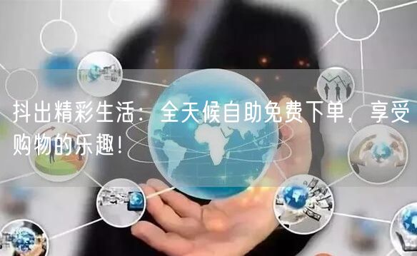 抖出精彩生活：全天候自助免费下单，享受购物的乐趣！