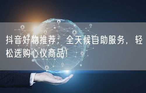 抖音好物推荐：全天候自助服务，轻松选购心仪商品！