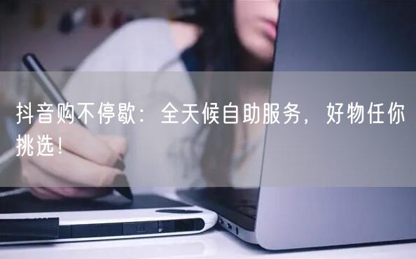 抖音购不停歇：全天候自助服务，好物任你挑选！