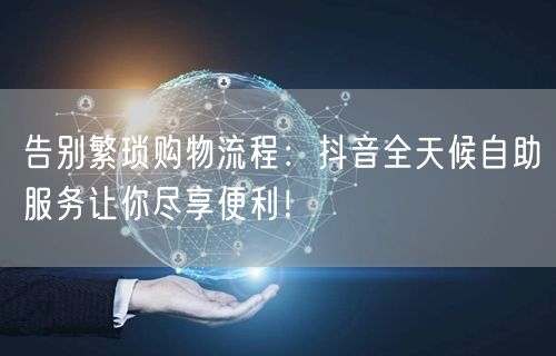 告别繁琐购物流程：抖音全天候自助服务让你尽享便利！