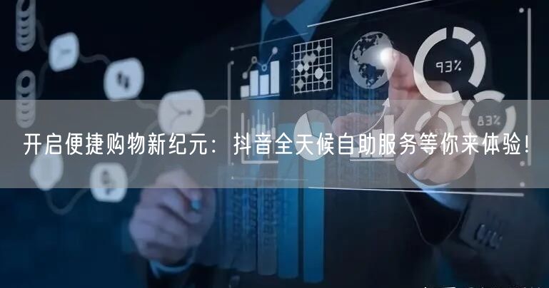 开启便捷购物新纪元：抖音全天候自助服务等你来体验！