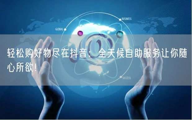 轻松购好物尽在抖音：全天候自助服务让你随心所欲！