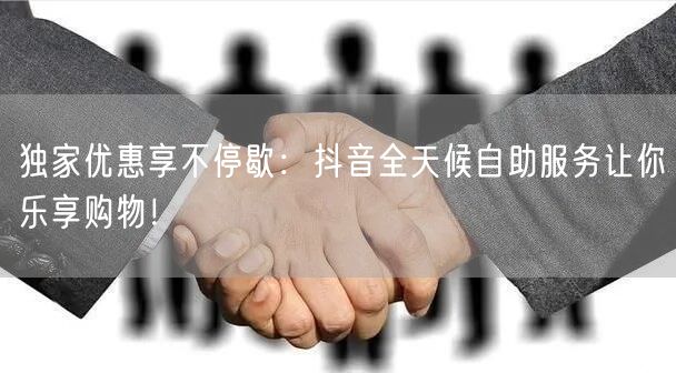 独家优惠享不停歇：抖音全天候自助服务让你乐享购物！