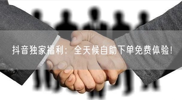 抖音独家福利：全天候自助下单免费体验！