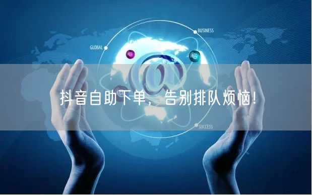 抖音自助下单，告别排队烦恼！