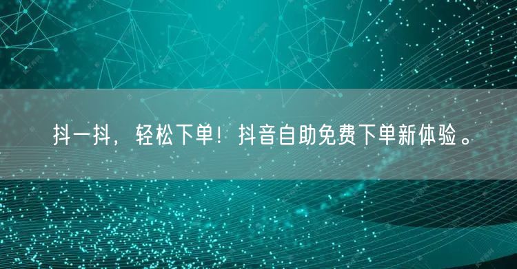 抖一抖，轻松下单！抖音自助免费下单新体验。
