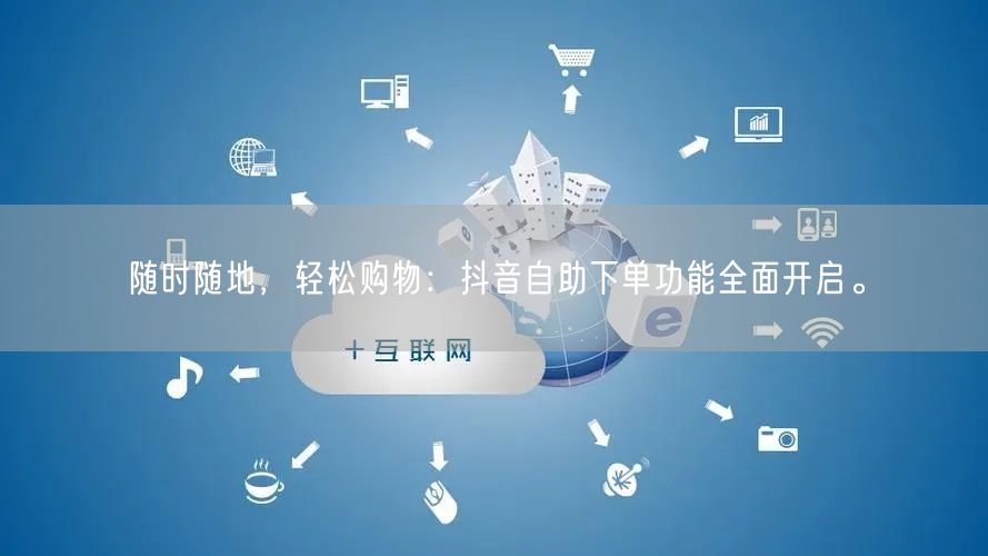 随时随地，轻松购物：抖音自助下单功能全面开启。