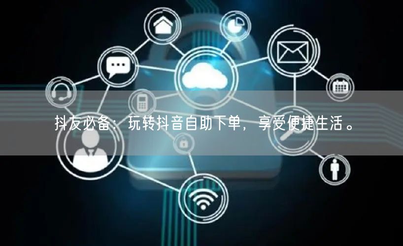 抖友必备：玩转抖音自助下单，享受便捷生活。