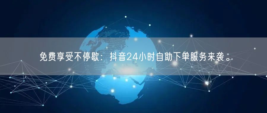 免费享受不停歇：抖音24小时自助下单服务来袭。