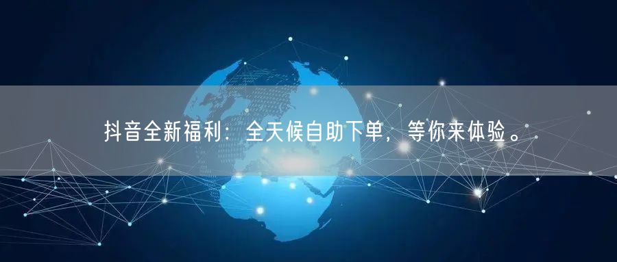 抖音全新福利：全天候自助下单，等你来体验。