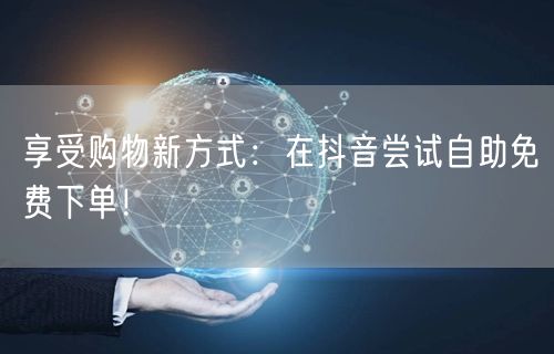 享受购物新方式:在抖音尝试自助免费下单!