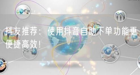 抖友推荐:使用抖音自助下单功能更便捷高效!