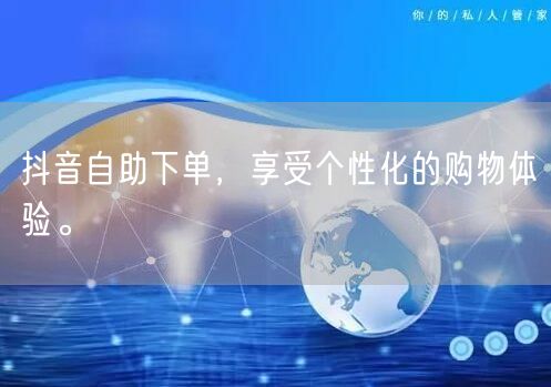 抖音自助下单，享受个性化的购物体验。