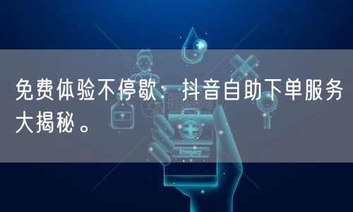 免费体验不停歇：抖音自助下单服务大揭秘。