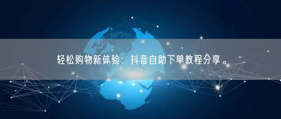 轻松购物新体验:抖音自助下单教程分享。