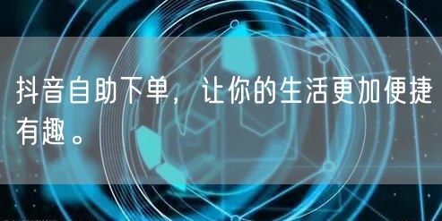 抖音自助下单,让你的生活更加便捷有趣。
