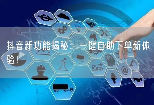 抖音新功能揭秘：一键自助下单新体验！