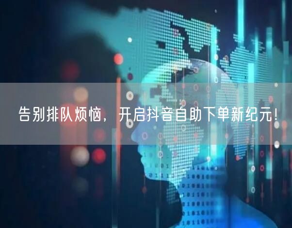 告别排队烦恼,开启抖音自助下单新纪元!