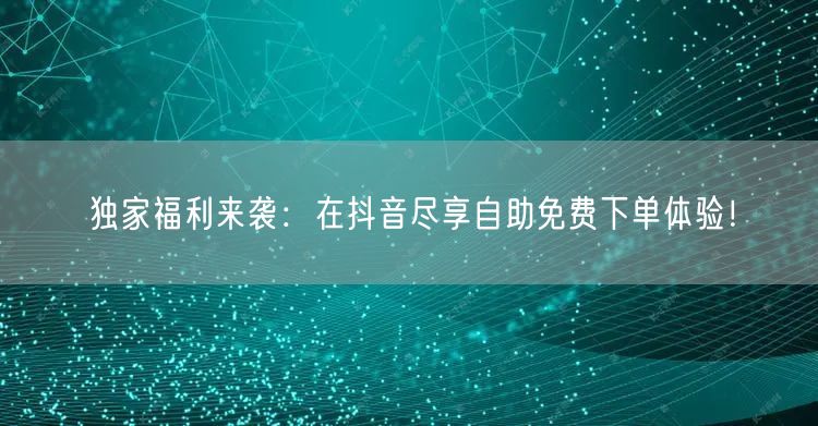 独家福利来袭:在抖音尽享自助免费下单体验!