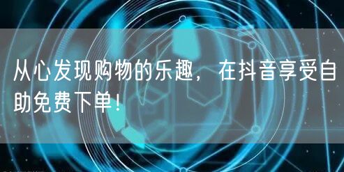 从心发现购物的乐趣，在抖音享受自助免费下单！