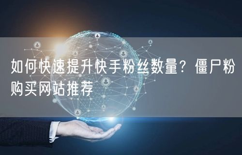 如何快速提升快手粉丝数量？僵尸粉购买网站推荐