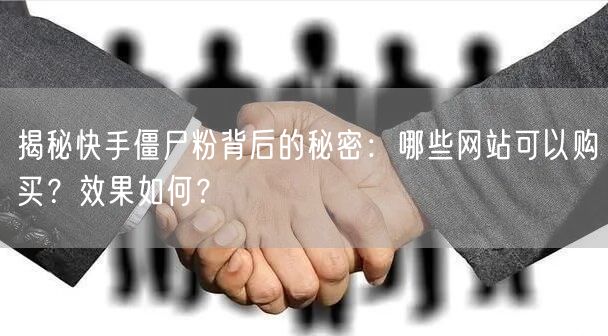 揭秘快手僵尸粉背后的秘密：哪些网站可以购买？效果如何？