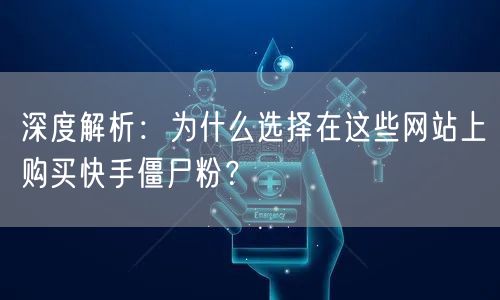 深度解析：为什么选择在这些网站上购买快手僵尸粉？