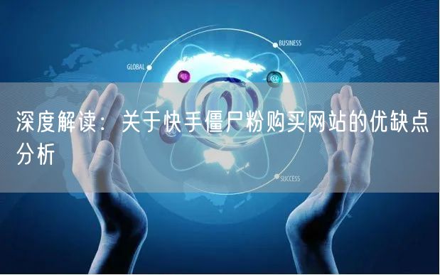 深度解读：关于快手僵尸粉购买网站的优缺点分析